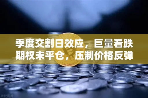 季度交割日效应,巨量看跌期权未平仓,压制价格反弹