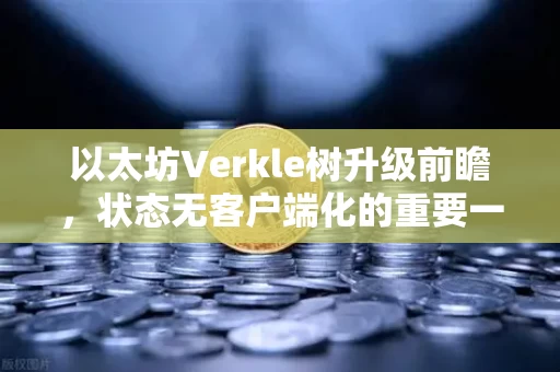 以太坊Verkle树升级前瞻，状态无客户端化的重要一步