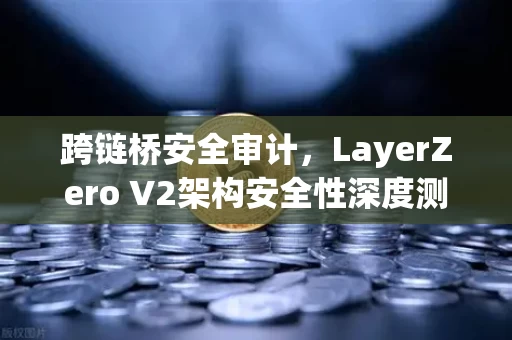 跨链桥安全审计，LayerZero V2架构安全性深度测评