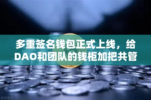 多重签名钱包正式上线，给DAO和团队的钱柜加把共管锁
