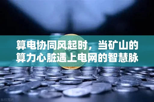 算电协同风起时,当矿山的算力心脏遇上电网的智慧脉搏 算电协同风起时,当矿山的算力心脏遇上电网的智慧脉搏