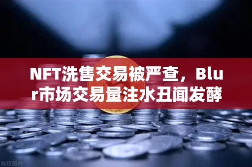NFT洗售交易被严查,Blur市场交易量注水丑闻发酵,谁在裸泳?