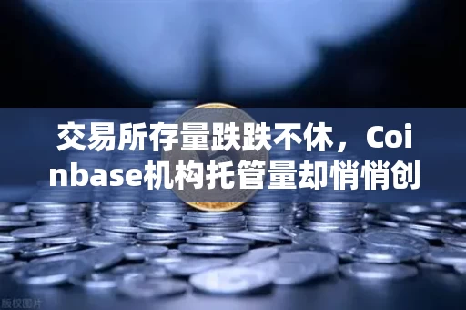 交易所存量跌跌不休,Coinbase机构托管量却悄悄创了新高,这背后藏着什么信号?