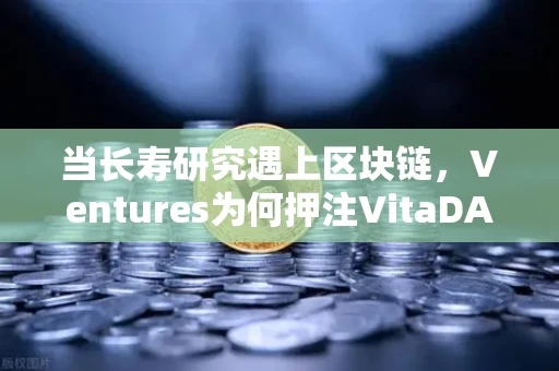 当长寿研究遇上区块链,Ventures为何押注VitaDAO 当长寿研究遇上区块链,Ventures为何押注VitaDAO