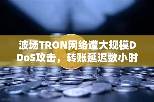 波场TRON网络遭大规模DDoS攻击,转账延迟数小时,用户恐慌情绪蔓延