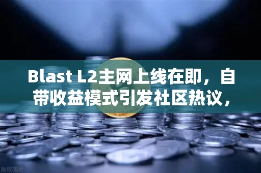 Blast L2主网上线在即,自带收益模式引发社区热议,一场关于钱生钱的加密实验,还是又一个精致的庞氏幻梦?