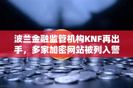 波兰金融监管机构KNF再出手,多家加密网站被列入警告名单,投资者需警惕看起来正规的骗局