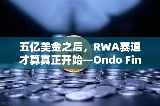 五亿美金之后,RWA赛道才算真正开始—Ondo Finance的冷思考与热现实