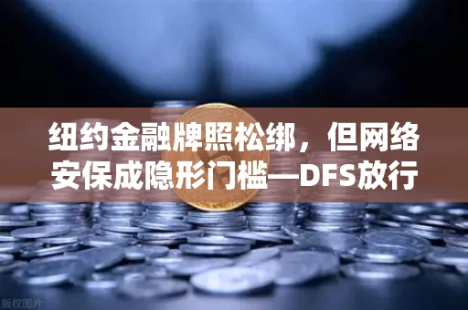 纽约金融牌照松绑,但网络安保成隐形门槛—DFS放行BitLicense背后,一场技术与合规的角力
