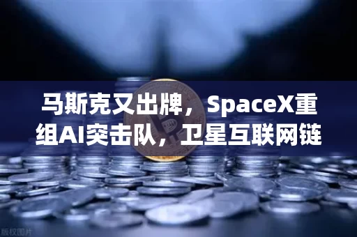 马斯克又出牌,SpaceX重组AI突击队,卫星互联网链上挖矿能成真? 马斯克又出牌,SpaceX重组AI突击队,卫星互联网链上挖矿能成真?