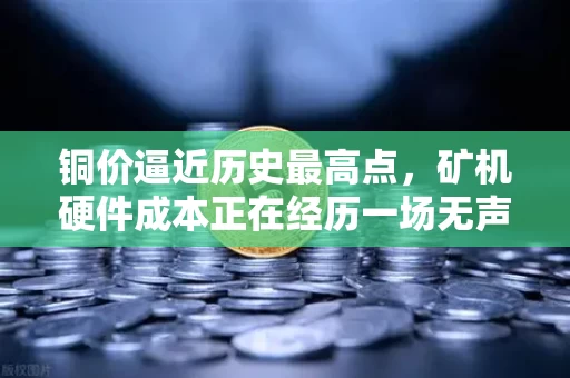 铜价逼近历史最高点，矿机硬件成本正在经历一场无声的铜刑