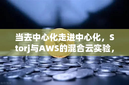 当去中心化走进中心化,Storj与AWS的混合云实验,是妥协还是进化?