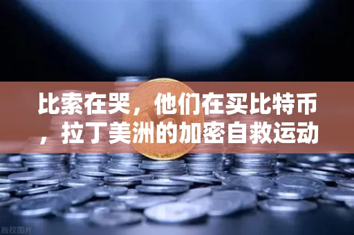 比索在哭,他们在买比特币,拉丁美洲的加密自救运动