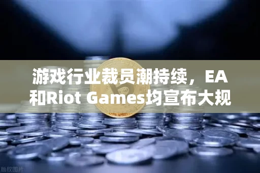 游戏行业裁员潮持续,EA和Riot Games均宣布大规模裁员—当黄金时代的幻梦破碎 游戏行业裁员潮持续,EA和Riot Games均宣布大规模裁员—当黄金时代的幻梦破碎