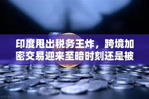 印度甩出税务王炸，跨境加密交易迎来至暗时刻还是被迫合规？