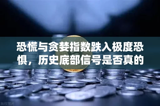 恐慌与贪婪指数跌入极度恐惧，历史底部信号是否真的再现？