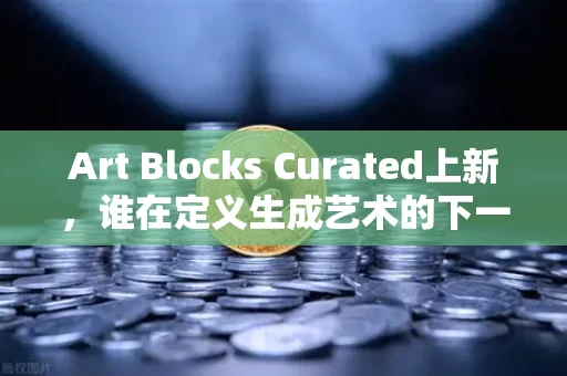 Art Blocks Curated上新,谁在定义生成艺术的下一章?