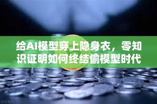 给AI模型穿上隐身衣,零知识证明如何终结偷模型时代 给AI模型穿上隐身衣,零知识证明如何终结偷模型时代