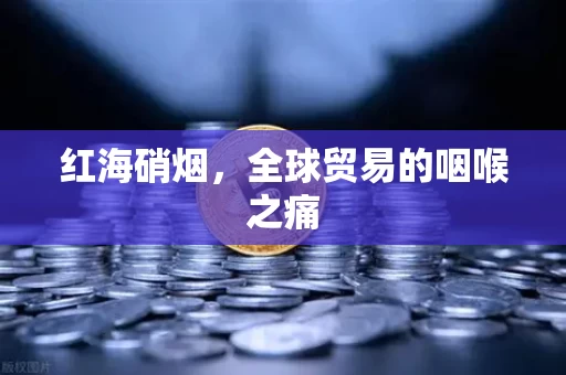 红海硝烟,全球贸易的咽喉之痛 红海硝烟,全球贸易的咽喉之痛