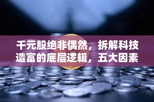 千元股绝非偶然,拆解科技造富的底层逻辑,五大因素缺一不可