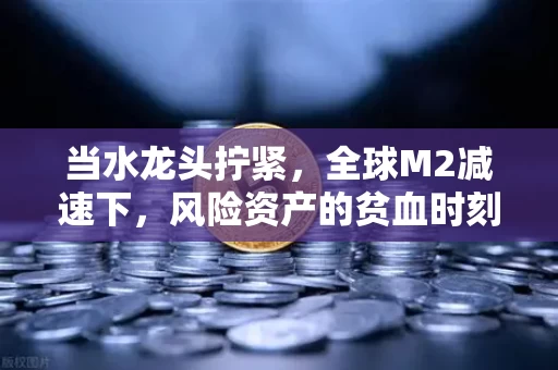 当水龙头拧紧,全球M2减速下,风险资产的贫血时刻 当水龙头拧紧,全球M2减速下,风险资产的贫血时刻
