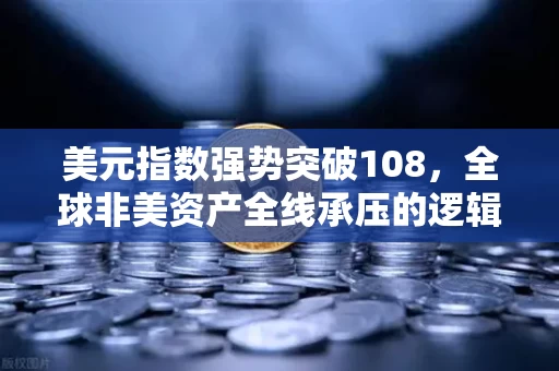 美元指数强势突破108，全球非美资产全线承压的逻辑与启示