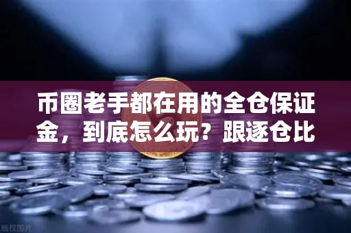 币圈老手都在用的全仓保证金,到底怎么玩?跟逐仓比强平差在哪?