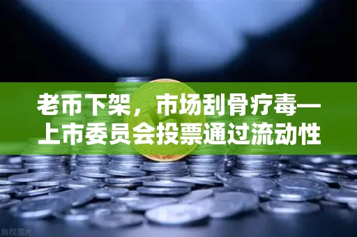 老币下架，市场刮骨疗毒—上市委员会投票通过流动性新规