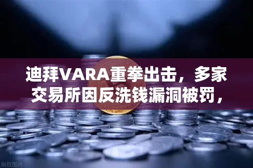 迪拜VARA重拳出击，多家交易所因反洗钱漏洞被罚，加密货币监管进入实弹射击阶段
