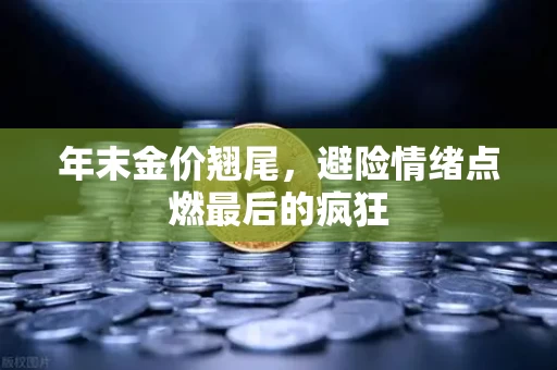 年末金价翘尾,避险情绪点燃最后的疯狂 年末金价翘尾,避险情绪点燃最后的疯狂