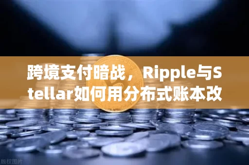 跨境支付暗战，Ripple与Stellar如何用分布式账本改写全球资金流动规则