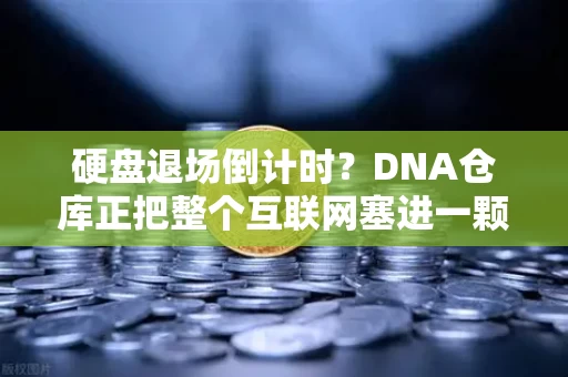 硬盘退场倒计时?DNA仓库正把整个互联网塞进一颗盐粒