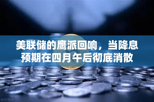 美联储的鹰派回响,当降息预期在四月午后彻底消散
