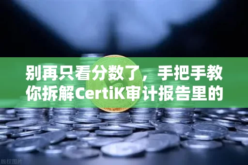 别再只看分数了,手把手教你拆解CertiK审计报告里的隐藏信息
