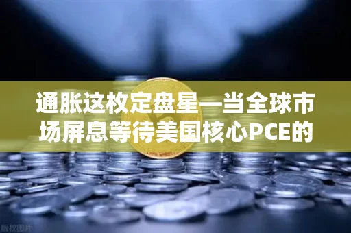 通胀这枚定盘星—当全球市场屏息等待美国核心PCE的那一刻