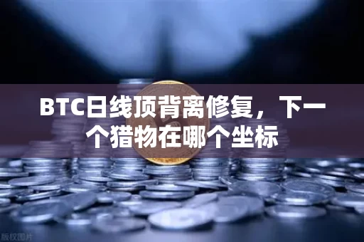 BTC日线顶背离修复，下一个猎物在哪个坐标