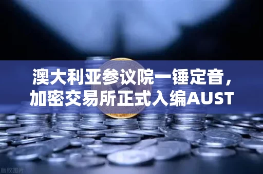 澳大利亚参议院一锤定音,加密交易所正式入编AUSTRAC,行业迎来分水岭