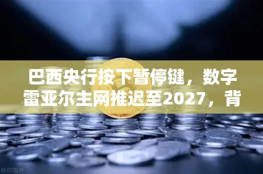 巴西央行按下暂停键,数字雷亚尔主网推迟至2027,背后是一场慢的豪赌