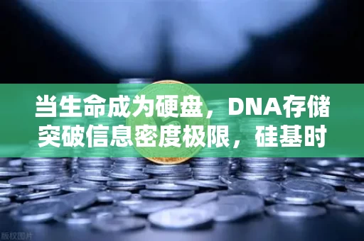 当生命成为硬盘，DNA存储突破信息密度极限，硅基时代或将谢幕