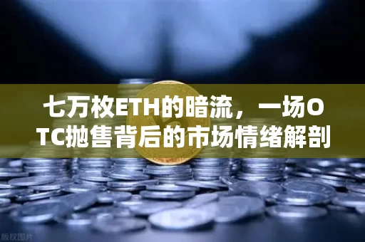 七万枚ETH的暗流,一场OTC抛售背后的市场情绪解剖 七万枚ETH的暗流,一场OTC抛售背后的市场情绪解剖