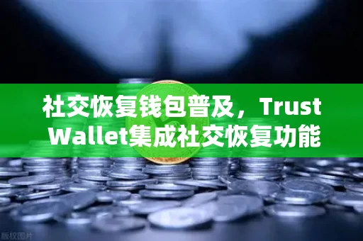 社交恢复钱包普及，Trust Wallet集成社交恢复功能，你的数字资产不再怕丢私钥