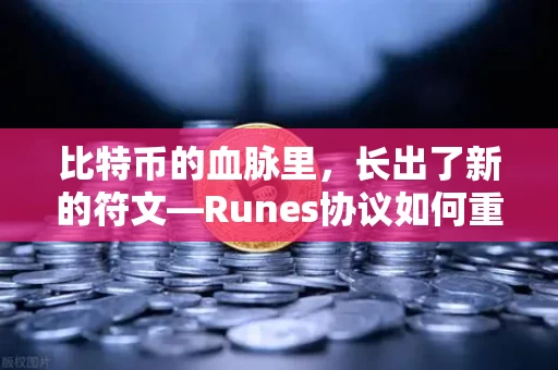 比特币的血脉里,长出了新的符文—Runes协议如何重塑同质化代币的底层逻辑