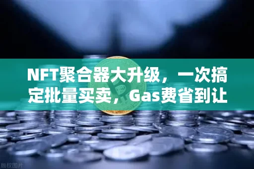 NFT聚合器大升级,一次搞定批量买卖,Gas费省到让你怀疑人生