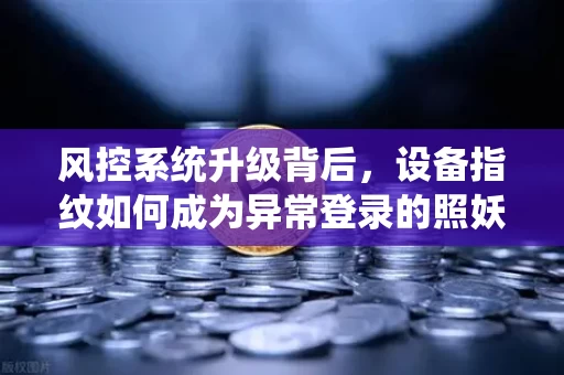 风控系统升级背后,设备指纹如何成为异常登录的照妖镜