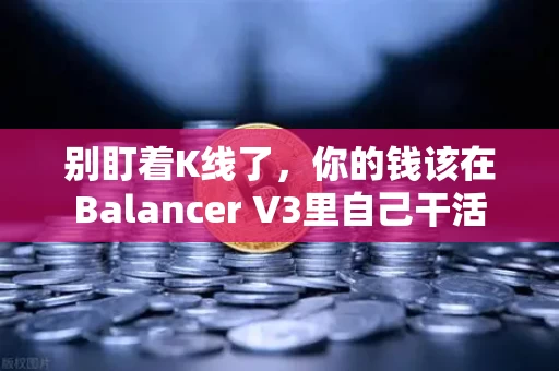 别盯着K线了,你的钱该在Balancer V3里自己干活 别盯着K线了,你的钱该在Balancer V3里自己干活