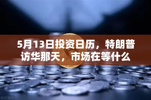 5月13日投资日历,特朗普访华那天,市场在等什么