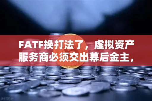 FATF换打法了,虚拟资产服务商必须交出幕后金主,旅行规则不再是走过场