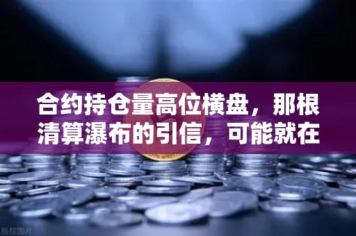 合约持仓量高位横盘，那根清算瀑布的引信，可能就在你手里