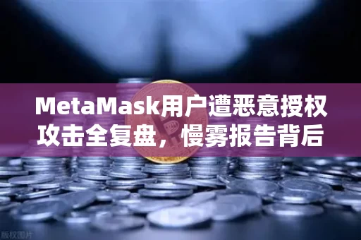 MetaMask用户遭恶意授权攻击全复盘,慢雾报告背后的安全警示与自救指南