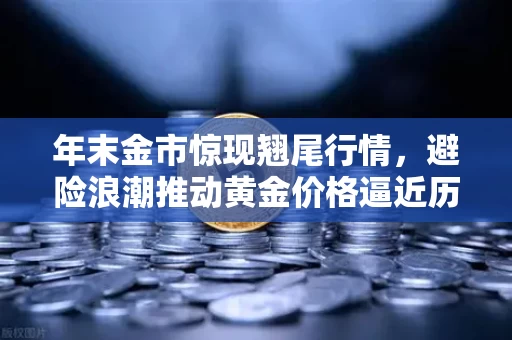 年末金市惊现翘尾行情，避险浪潮推动黄金价格逼近历史巅峰